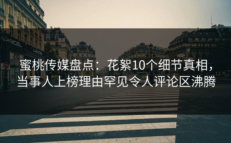 蜜桃传媒盘点：花絮10个细节真相，当事人上榜理由罕见令人评论区沸腾