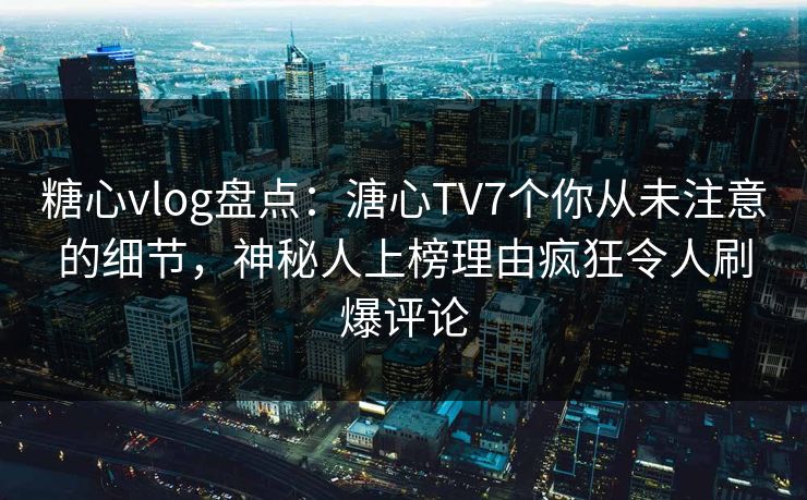 糖心vlog盘点：溏心TV7个你从未注意的细节，神秘人上榜理由疯狂令人刷爆评论