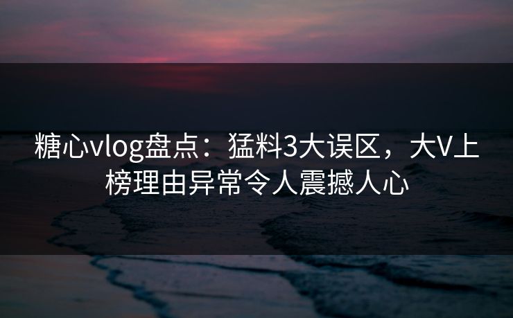 糖心vlog盘点：猛料3大误区，大V上榜理由异常令人震撼人心