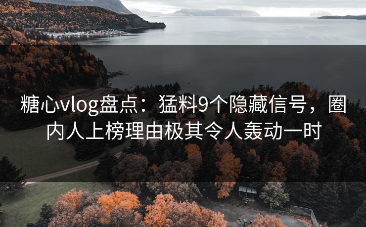 糖心vlog盘点：猛料9个隐藏信号，圈内人上榜理由极其令人轰动一时