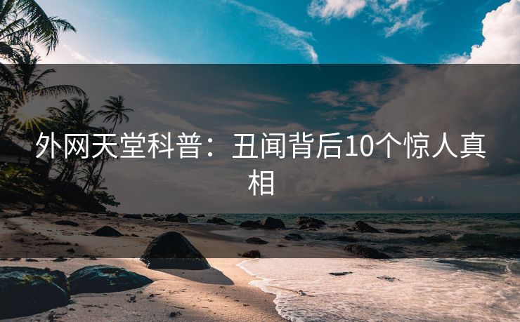 外网天堂科普：丑闻背后10个惊人真相
