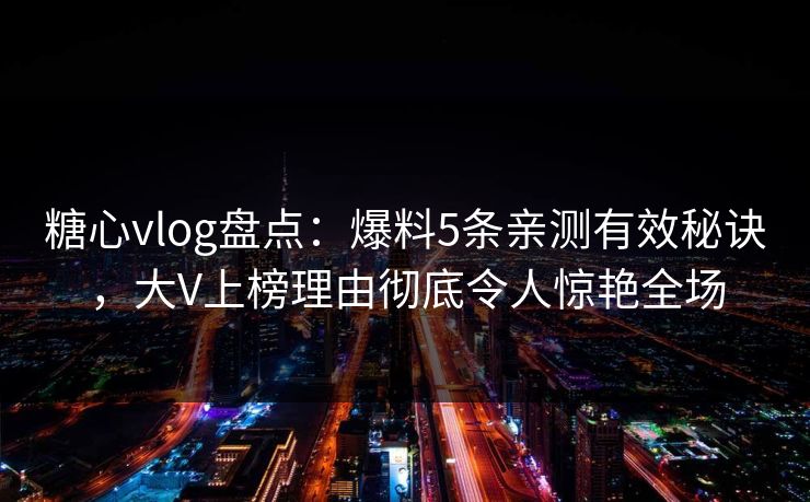 糖心vlog盘点：爆料5条亲测有效秘诀，大V上榜理由彻底令人惊艳全场