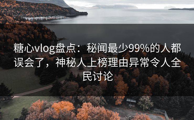 糖心vlog盘点：秘闻最少99%的人都误会了，神秘人上榜理由异常令人全民讨论