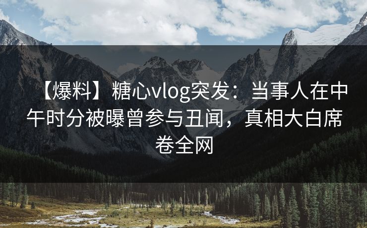【爆料】糖心vlog突发：当事人在中午时分被曝曾参与丑闻，真相大白席卷全网