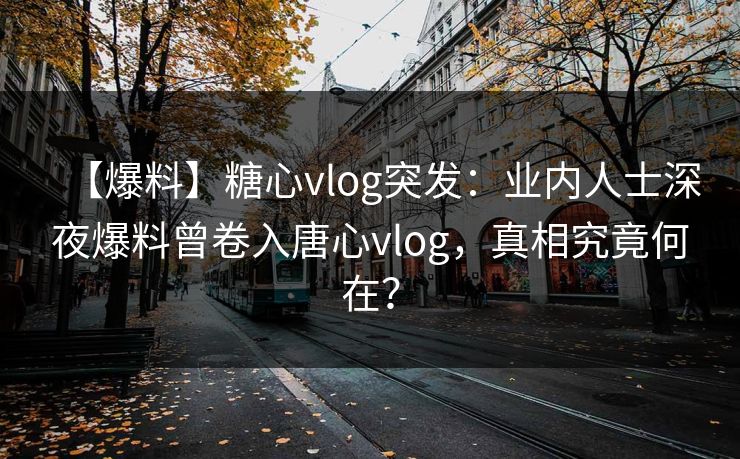 【爆料】糖心vlog突发：业内人士深夜爆料曾卷入唐心vlog，真相究竟何在？