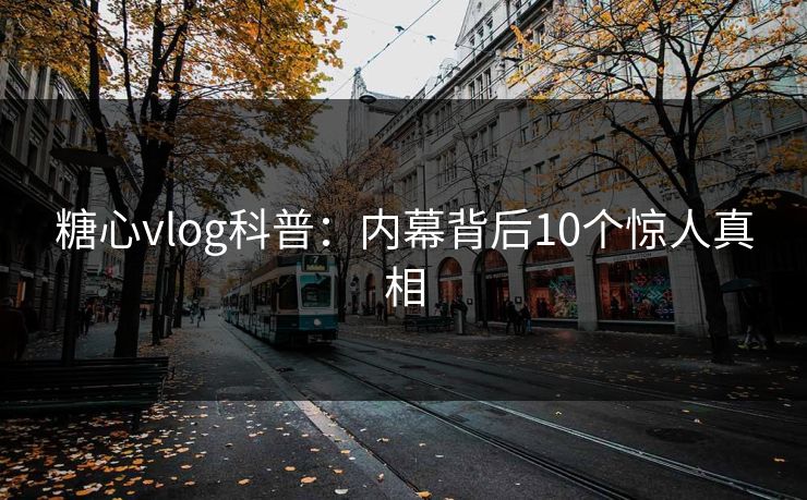 糖心vlog科普：内幕背后10个惊人真相