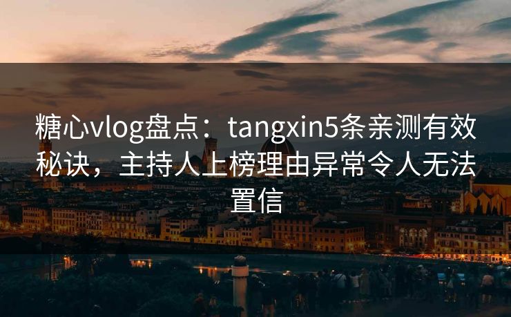 糖心vlog盘点：tangxin5条亲测有效秘诀，主持人上榜理由异常令人无法置信