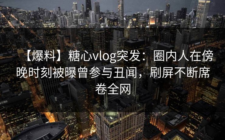 【爆料】糖心vlog突发：圈内人在傍晚时刻被曝曾参与丑闻，刷屏不断席卷全网