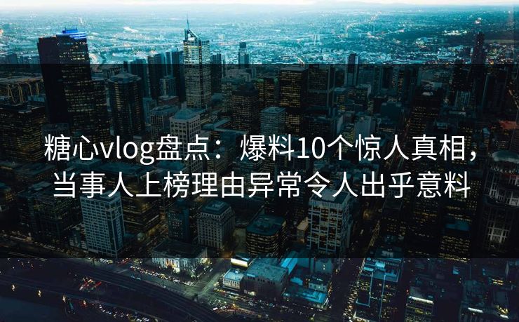 糖心vlog盘点：爆料10个惊人真相，当事人上榜理由异常令人出乎意料