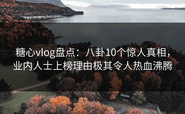 糖心vlog盘点:八卦10个惊人真相,业内人士上榜理由极其令人热血沸腾