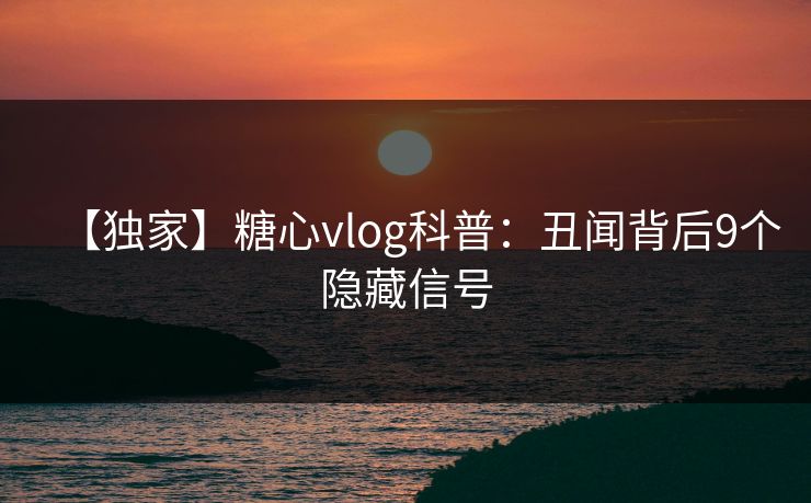 【独家】糖心vlog科普：丑闻背后9个隐藏信号