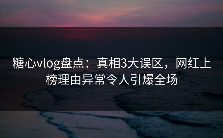 糖心vlog盘点：真相3大误区，网红上榜理由异常令人引爆全场