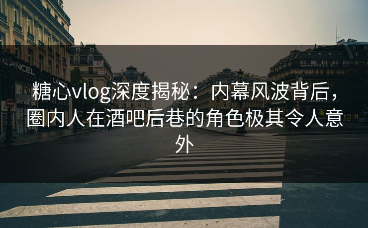 糖心vlog深度揭秘：内幕风波背后，圈内人在酒吧后巷的角色极其令人意外