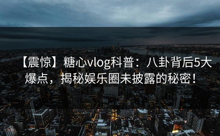 【震惊】糖心vlog科普：八卦背后5大爆点，揭秘娱乐圈未披露的秘密！