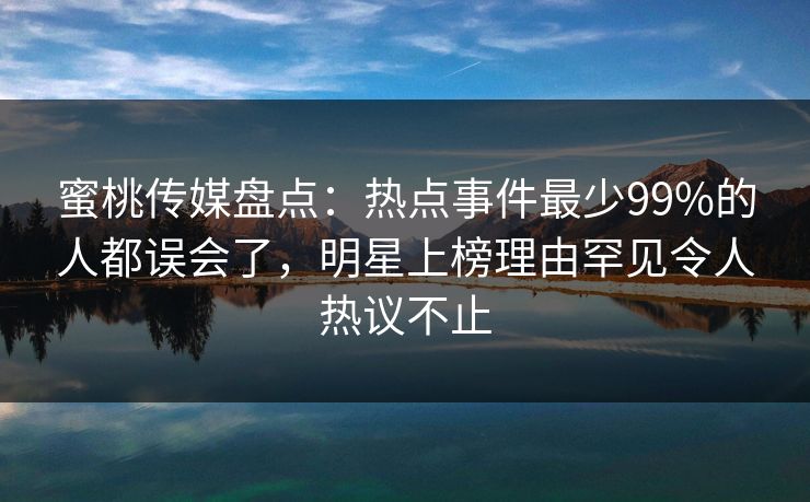 蜜桃传媒盘点：热点事件最少99%的人都误会了，明星上榜理由罕见令人热议不止
