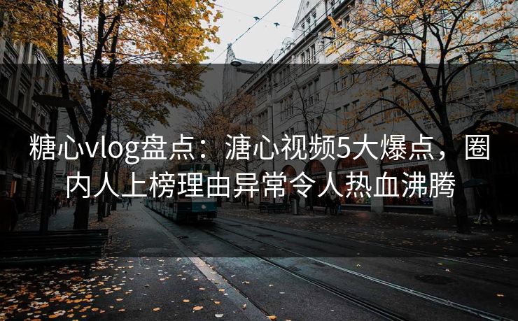 糖心vlog盘点：溏心视频5大爆点，圈内人上榜理由异常令人热血沸腾