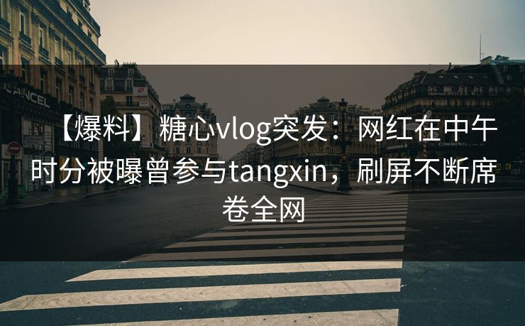 【爆料】糖心vlog突发：网红在中午时分被曝曾参与tangxin，刷屏不断席卷全网