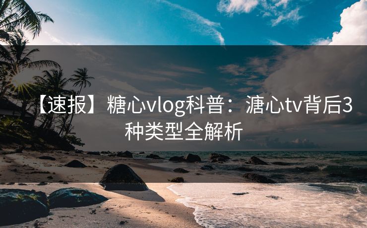 【速报】糖心vlog科普：溏心tv背后3种类型全解析