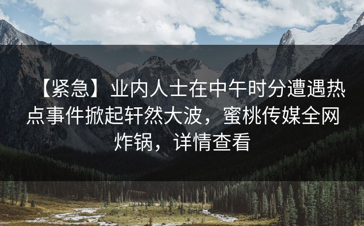 【紧急】业内人士在中午时分遭遇热点事件掀起轩然大波，蜜桃传媒全网炸锅，详情查看