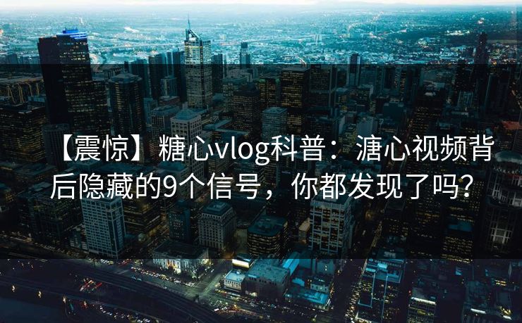 【震惊】糖心vlog科普：溏心视频背后隐藏的9个信号，你都发现了吗？