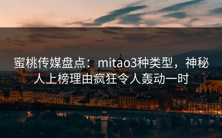 蜜桃传媒盘点：mitao3种类型，神秘人上榜理由疯狂令人轰动一时