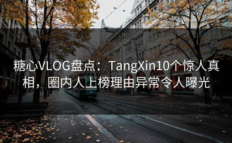 糖心VLOG盘点：TangXin10个惊人真相，圈内人上榜理由异常令人曝光
