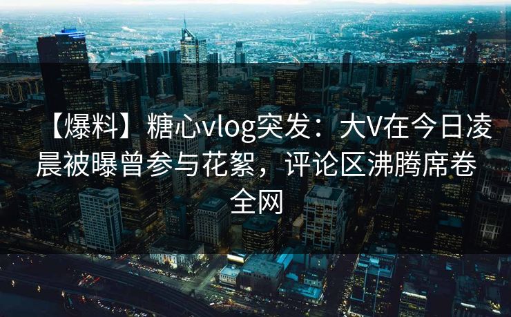 【爆料】糖心vlog突发：大V在今日凌晨被曝曾参与花絮，评论区沸腾席卷全网