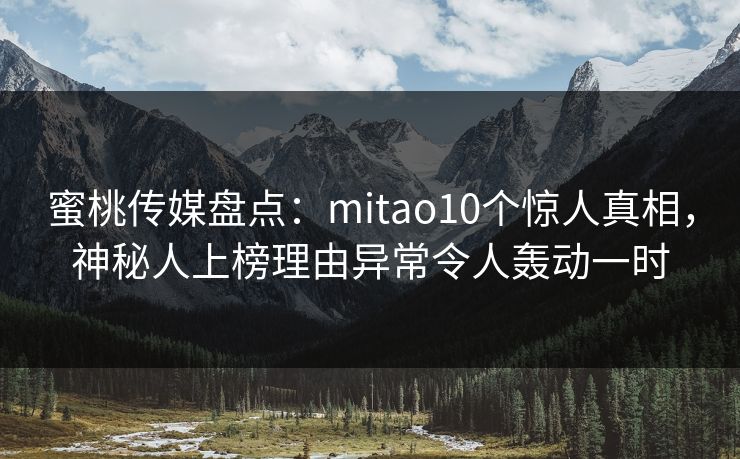 蜜桃传媒盘点：mitao10个惊人真相，神秘人上榜理由异常令人轰动一时