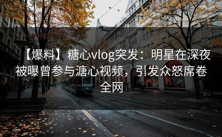 【爆料】糖心vlog突发:明星在深夜被曝曾参与溏心视频,引发众怒席卷全网