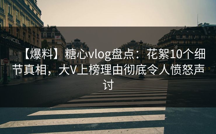 【爆料】糖心vlog盘点：花絮10个细节真相，大V上榜理由彻底令人愤怒声讨