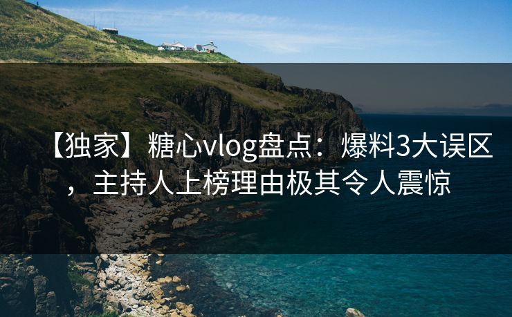 【独家】糖心vlog盘点：爆料3大误区，主持人上榜理由极其令人震惊