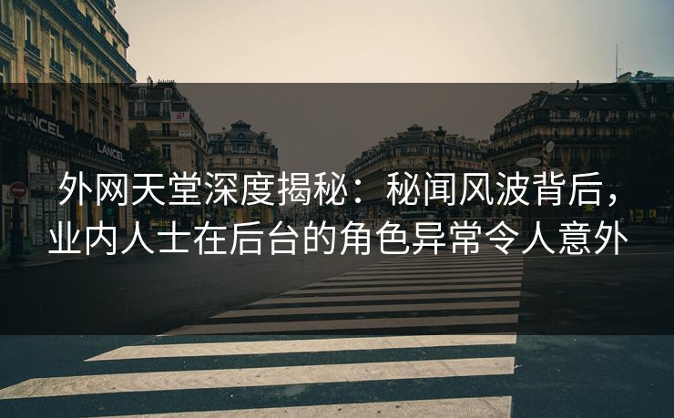 外网天堂深度揭秘：秘闻风波背后，业内人士在后台的角色异常令人意外