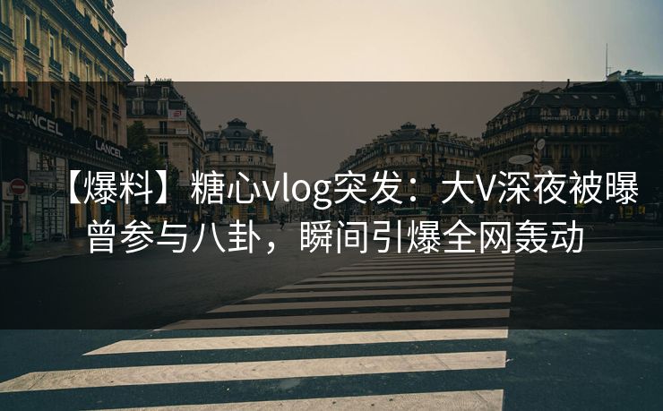 【爆料】糖心vlog突发：大V深夜被曝曾参与八卦，瞬间引爆全网轰动