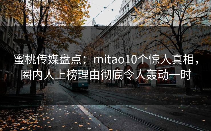 蜜桃传媒盘点：mitao10个惊人真相，圈内人上榜理由彻底令人轰动一时