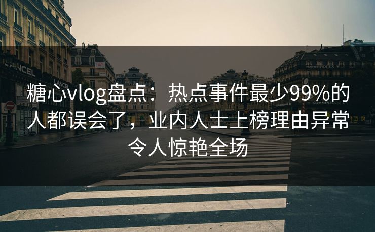 糖心vlog盘点:热点事件最少99%的人都误会了,业内人士上榜理由异常令人惊艳全场