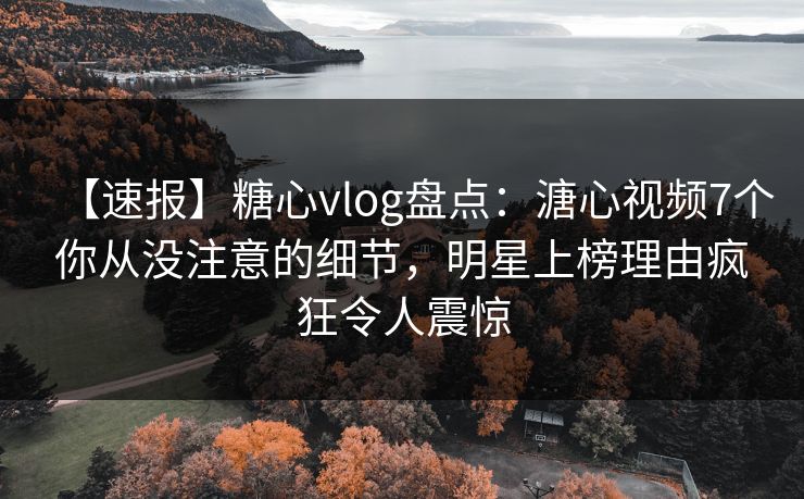 【速报】糖心vlog盘点：溏心视频7个你从没注意的细节，明星上榜理由疯狂令人震惊