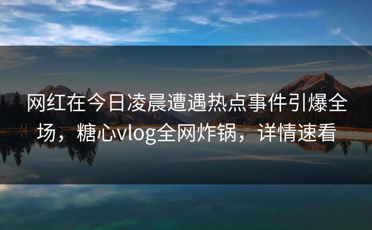 网红在今日凌晨遭遇热点事件引爆全场，糖心vlog全网炸锅，详情速看