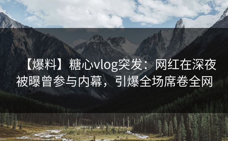 【爆料】糖心vlog突发：网红在深夜被曝曾参与内幕，引爆全场席卷全网