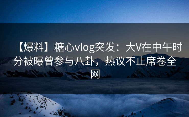 【爆料】糖心vlog突发:大V在中午时分被曝曾参与八卦,热议不止席卷全网