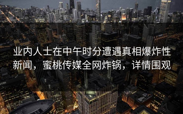 业内人士在中午时分遭遇真相爆炸性新闻，蜜桃传媒全网炸锅，详情围观