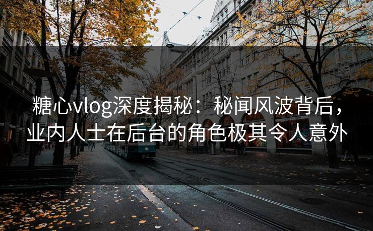 糖心vlog深度揭秘：秘闻风波背后，业内人士在后台的角色极其令人意外
