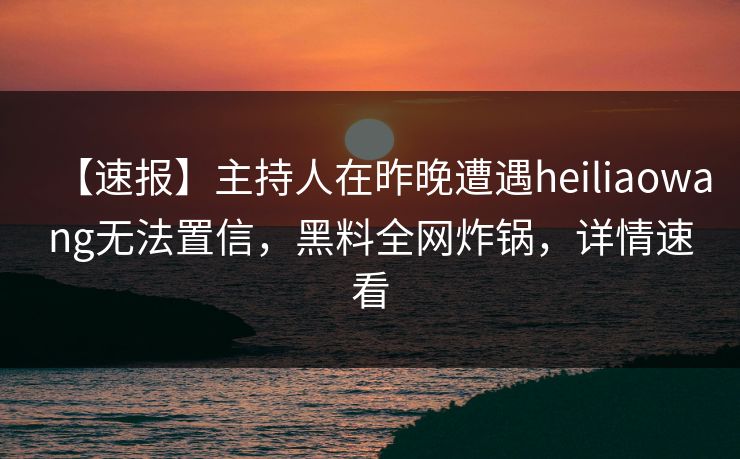 【速报】主持人在昨晚遭遇heiliaowang无法置信，黑料全网炸锅，详情速看