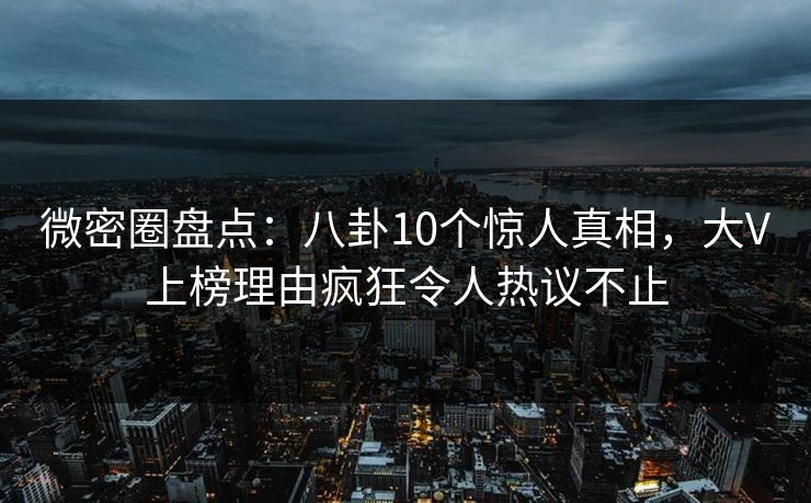 微密圈盘点：八卦10个惊人真相，大V上榜理由疯狂令人热议不止