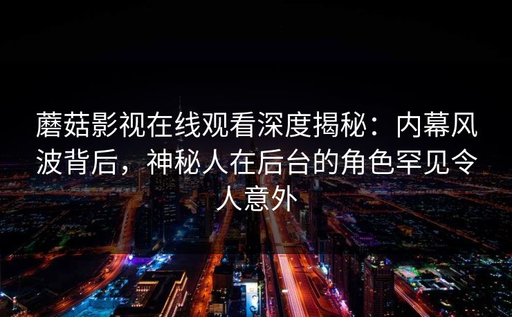 蘑菇影视在线观看深度揭秘:内幕风波背后,神秘人在后台的角色罕见令人意外