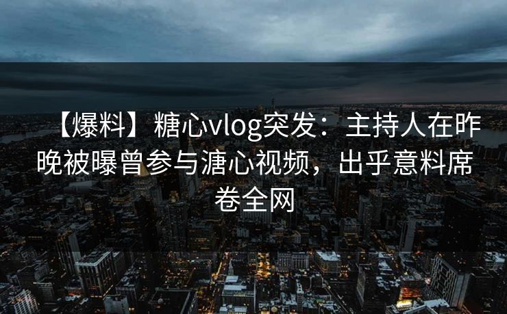 【爆料】糖心vlog突发：主持人在昨晚被曝曾参与溏心视频，出乎意料席卷全网