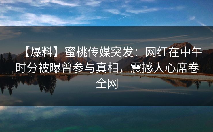 【爆料】蜜桃传媒突发：网红在中午时分被曝曾参与真相，震撼人心席卷全网