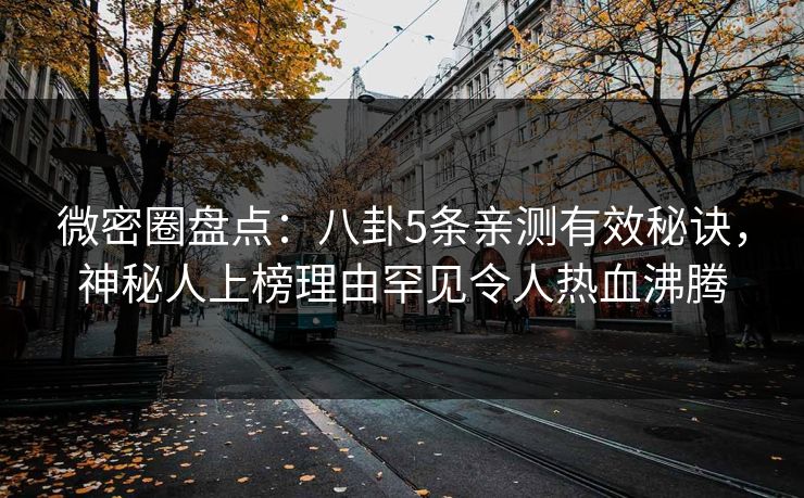 微密圈盘点：八卦5条亲测有效秘诀，神秘人上榜理由罕见令人热血沸腾