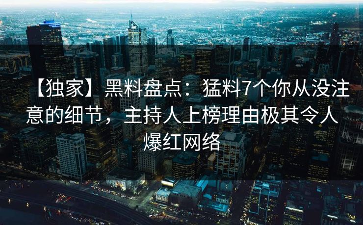 【独家】黑料盘点：猛料7个你从没注意的细节，主持人上榜理由极其令人爆红网络