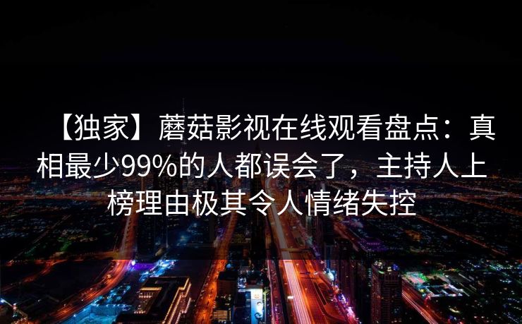 【独家】蘑菇影视在线观看盘点：真相最少99%的人都误会了，主持人上榜理由极其令人情绪失控
