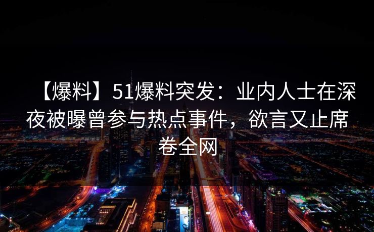 【爆料】51爆料突发：业内人士在深夜被曝曾参与热点事件，欲言又止席卷全网